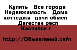 Купить - Все города Недвижимость » Дома, коттеджи, дачи обмен   . Дагестан респ.,Каспийск г.